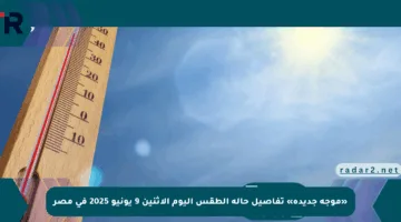 «موجة جديدة» تفاصيل حالة الطقس اليوم الإثنين 9 يونيو 2025 في مصر